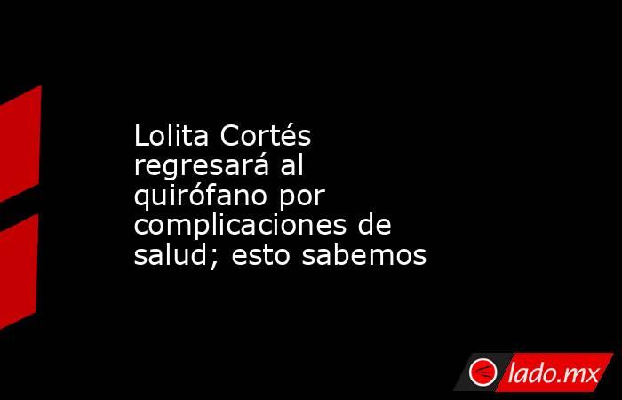 Lolita Cortés regresará al quirófano por complicaciones de salud; esto sabemos. Noticias en tiempo real
