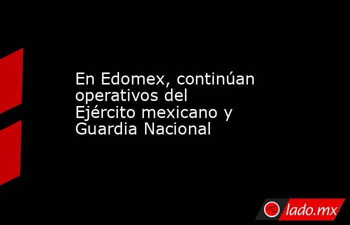 En Edomex, continúan operativos del Ejército mexicano y Guardia Nacional. Noticias en tiempo real