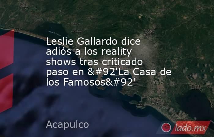 Leslie Gallardo dice adiós a los reality shows tras criticado paso en \'La Casa de los Famosos\'. Noticias en tiempo real