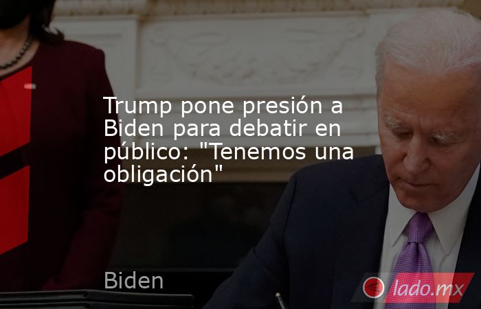 Trump pone presión a Biden para debatir en público: 