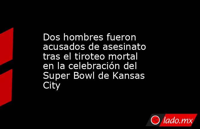 Dos hombres fueron acusados de asesinato tras el tiroteo mortal en la celebración del Super Bowl de Kansas City. Noticias en tiempo real