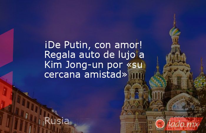 ¡De Putin, con amor! Regala auto de lujo a Kim Jong-un por «su cercana amistad». Noticias en tiempo real