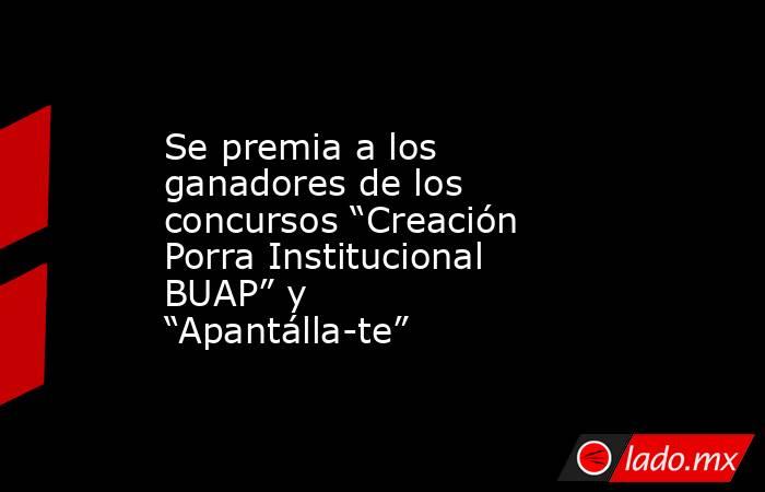 Se premia a los ganadores de los concursos “Creación Porra Institucional BUAP” y “Apantálla-te”. Noticias en tiempo real