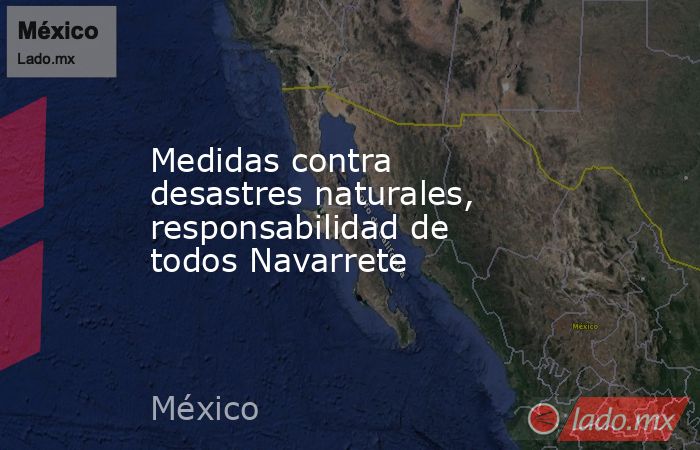 Medidas contra desastres naturales, responsabilidad de todos Navarrete. Noticias en tiempo real