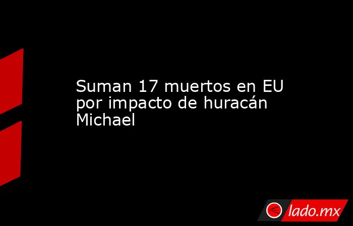 Suman 17 muertos en EU por impacto de huracán Michael
. Noticias en tiempo real