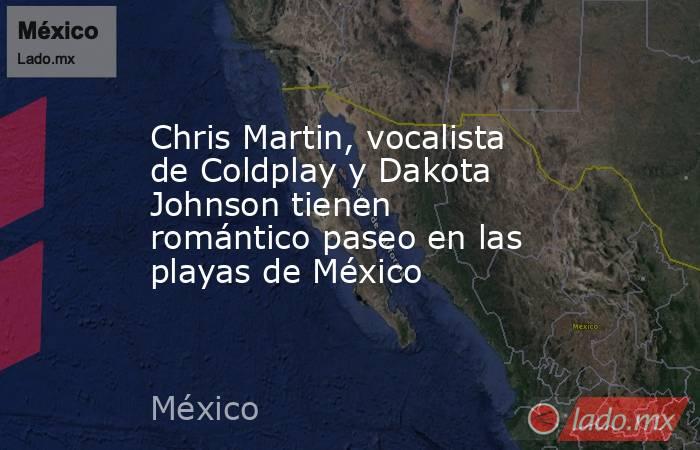 Chris Martin, vocalista de Coldplay y Dakota Johnson tienen romántico paseo en las playas de México. Noticias en tiempo real