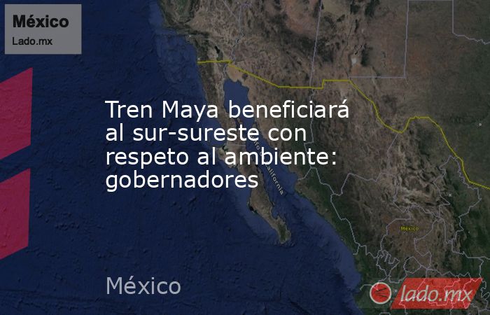 Tren Maya beneficiará al sur-sureste con respeto al ambiente: gobernadores. Noticias en tiempo real