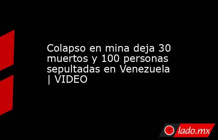 Colapso en mina deja 30 muertos y 100 personas sepultadas en Venezuela | VIDEO. Noticias en tiempo real