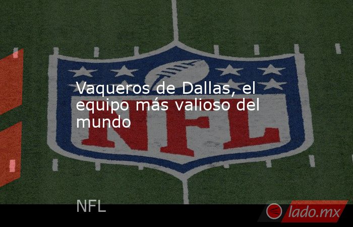Vaqueros de Dallas, el equipo más valioso del mundo. Noticias en tiempo real