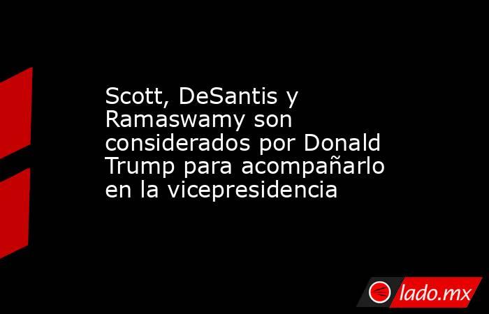 Scott, DeSantis y Ramaswamy son considerados por Donald Trump para acompañarlo en la vicepresidencia. Noticias en tiempo real