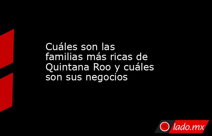 Cuáles son las familias más ricas de Quintana Roo y cuáles son sus negocios. Noticias en tiempo real