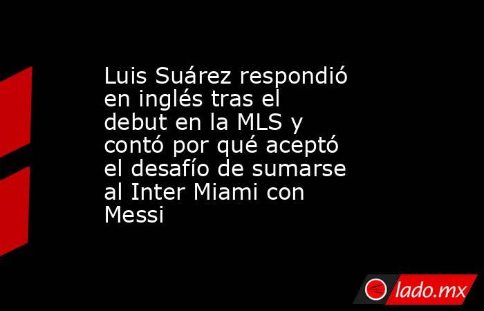Luis Suárez respondió en inglés tras el debut en la MLS y contó por qué aceptó el desafío de sumarse al Inter Miami con Messi      . Noticias en tiempo real