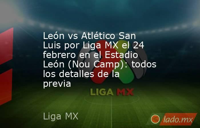 León vs Atlético San Luis por Liga MX el 24 febrero en el Estadio León (Nou Camp): todos los detalles de la previa. Noticias en tiempo real