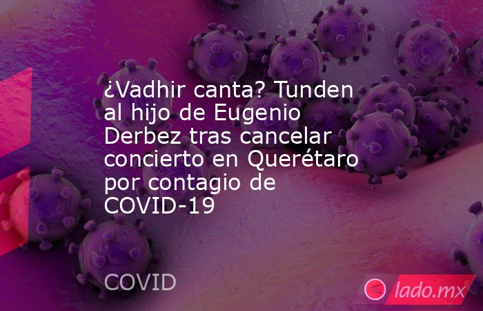 ¿Vadhir canta? Tunden al hijo de Eugenio Derbez tras cancelar concierto en Querétaro por contagio de COVID-19. Noticias en tiempo real