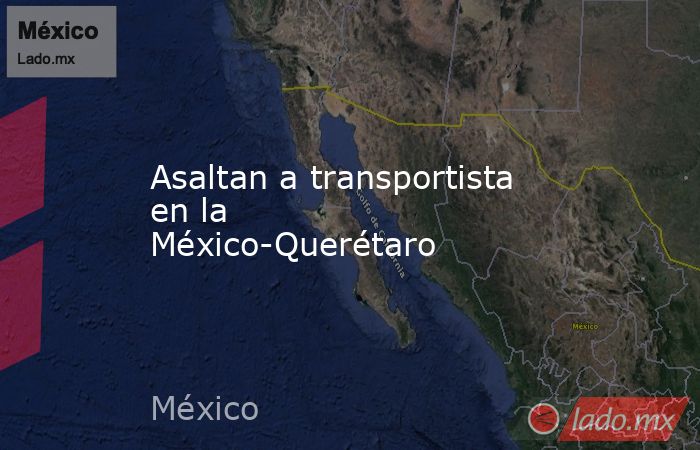 Asaltan a transportista en la México-Querétaro. Noticias en tiempo real