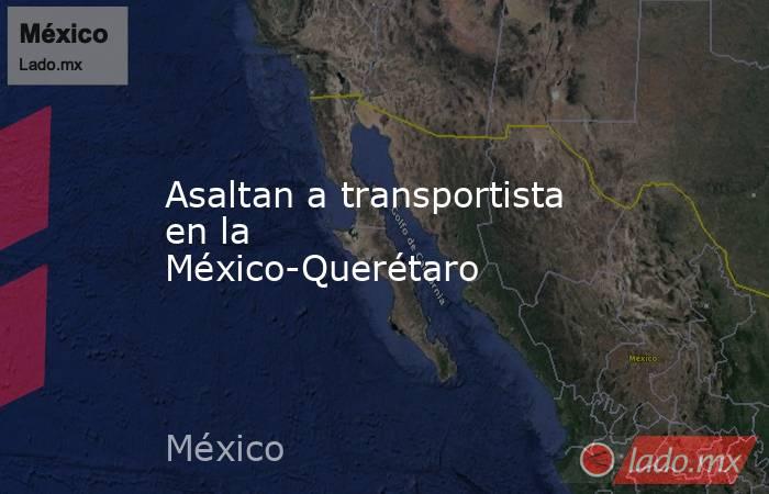 Asaltan a transportista en la México-Querétaro. Noticias en tiempo real