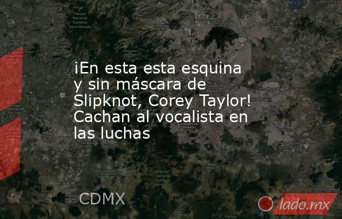 ¡En esta esta esquina y sin máscara de Slipknot, Corey Taylor! Cachan al vocalista en las luchas. Noticias en tiempo real