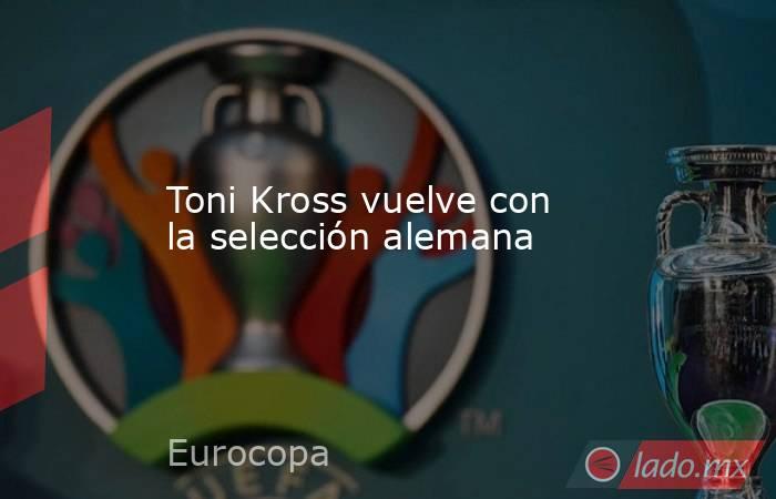 Toni Kross vuelve con la selección alemana. Noticias en tiempo real