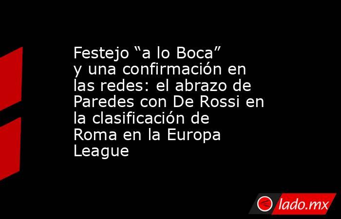 Festejo “a lo Boca” y una confirmación en las redes: el abrazo de Paredes con De Rossi en la clasificación de Roma en la Europa League. Noticias en tiempo real