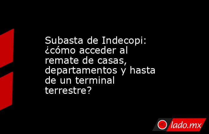 Subasta de Indecopi: ¿cómo acceder al remate de casas, departamentos y ...