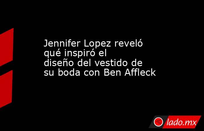 Jennifer Lopez reveló qué inspiró el diseño del vestido de su boda con Ben Affleck. Noticias en tiempo real