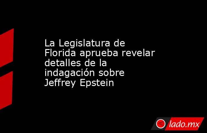 La Legislatura de Florida aprueba revelar detalles de la indagación sobre Jeffrey Epstein. Noticias en tiempo real