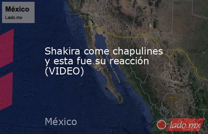 Shakira come chapulines y esta fue su reacción (VIDEO). Noticias en tiempo real