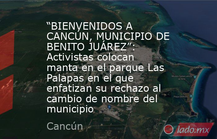 “BIENVENIDOS A CANCÚN, MUNICIPIO DE BENITO JUÁREZ”: Activistas colocan manta en el parque Las Palapas en el que enfatizan su rechazo al cambio de nombre del municipio. Noticias en tiempo real