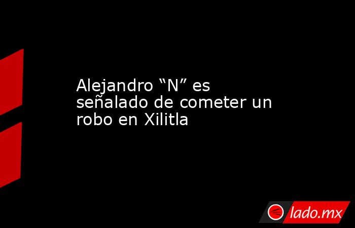 Alejandro “N” es señalado de cometer un robo en Xilitla. Noticias en tiempo real