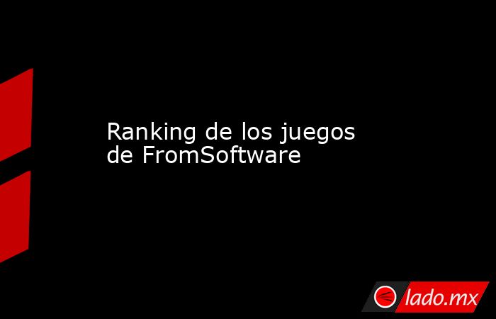Ranking de los juegos de FromSoftware. Noticias en tiempo real