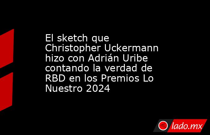 El sketch que Christopher Uckermann hizo con Adrián Uribe contando la verdad de RBD en los Premios Lo Nuestro 2024. Noticias en tiempo real