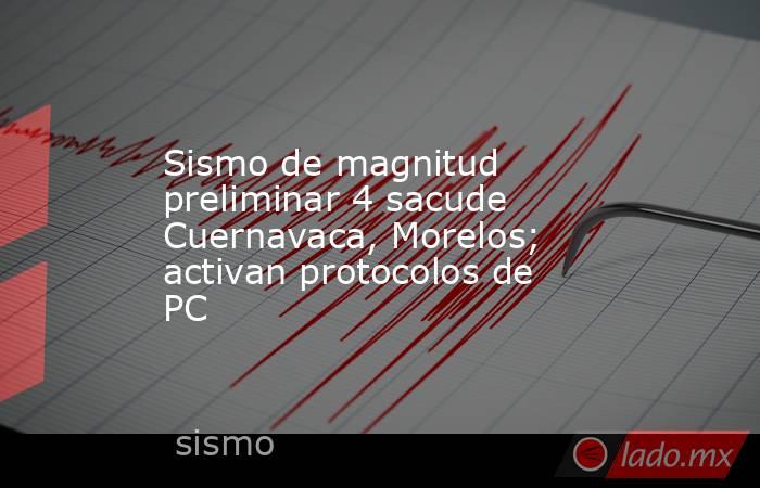 Sismo de magnitud preliminar 4 sacude Cuernavaca, Morelos; activan protocolos de PC. Noticias en tiempo real