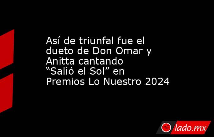 Así de triunfal fue el dueto de Don Omar y Anitta cantando “Salió el Sol” en Premios Lo Nuestro 2024. Noticias en tiempo real