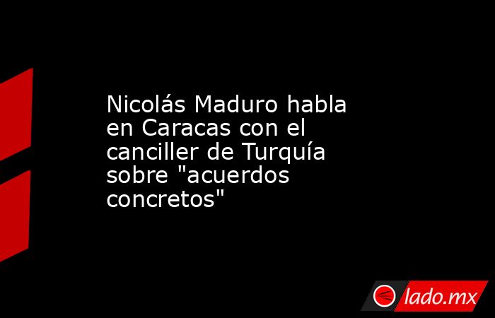 Nicolás Maduro habla en Caracas con el canciller de Turquía sobre 