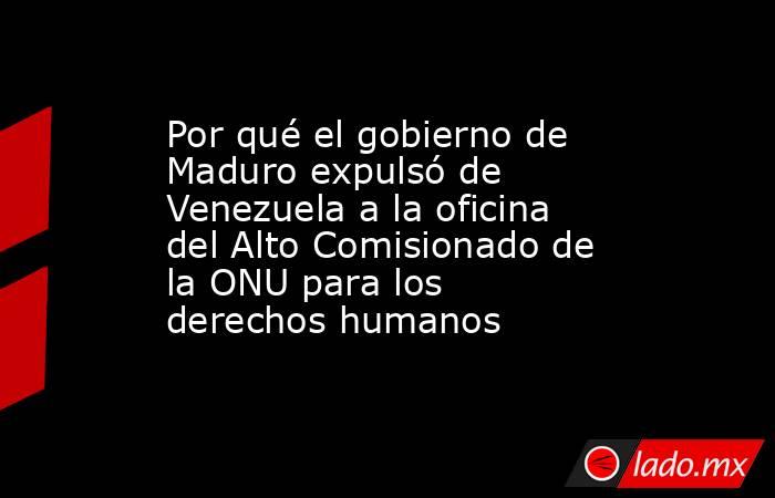 Por qué el gobierno de Maduro expulsó de Venezuela a la oficina del Alto Comisionado de la ONU para los derechos humanos. Noticias en tiempo real