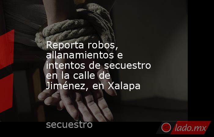 Reporta robos, allanamientos e intentos de secuestro en la calle de Jiménez, en Xalapa. Noticias en tiempo real
