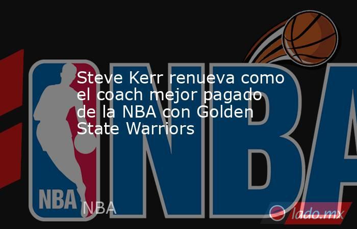 Steve Kerr renueva como el coach mejor pagado de la NBA con Golden State Warriors. Noticias en tiempo real