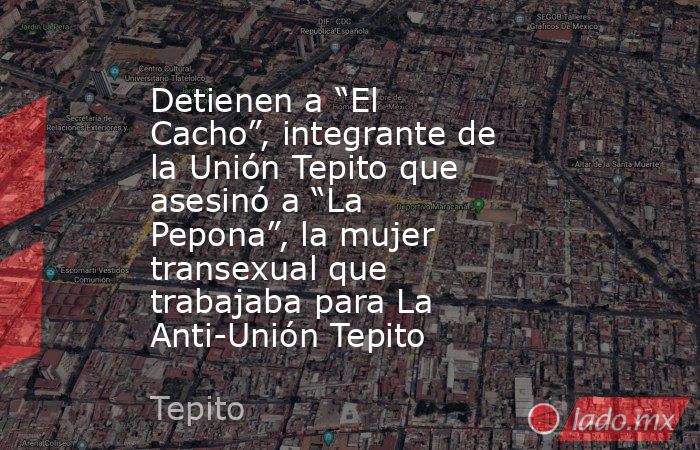 Detienen a “El Cacho”, integrante de la Unión Tepito que asesinó a “La Pepona”, la mujer transexual que trabajaba para La Anti-Unión Tepito. Noticias en tiempo real