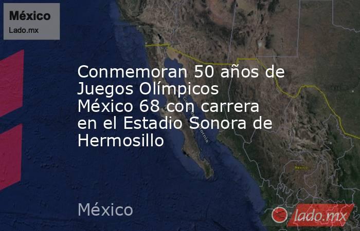 Conmemoran 50 años de Juegos Olímpicos México 68 con carrera en el Estadio Sonora de Hermosillo. Noticias en tiempo real