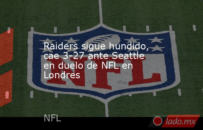 Raiders sigue hundido, cae 3-27 ante Seattle en duelo de NFL en Londres. Noticias en tiempo real