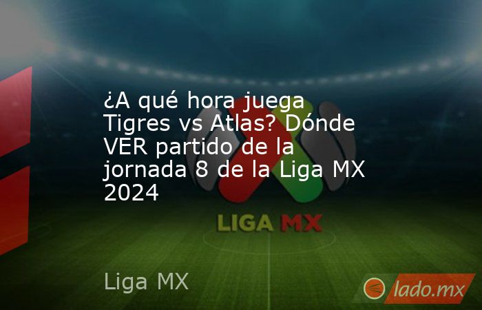 ¿A qué hora juega Tigres vs Atlas? Dónde VER partido de la jornada 8 de la Liga MX 2024. Noticias en tiempo real