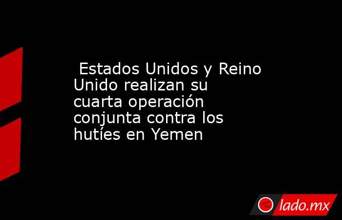  Estados Unidos y Reino Unido realizan su  cuarta operación conjunta contra los hutíes en Yemen. Noticias en tiempo real