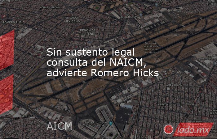 Sin sustento legal consulta del NAICM, advierte Romero Hicks. Noticias en tiempo real