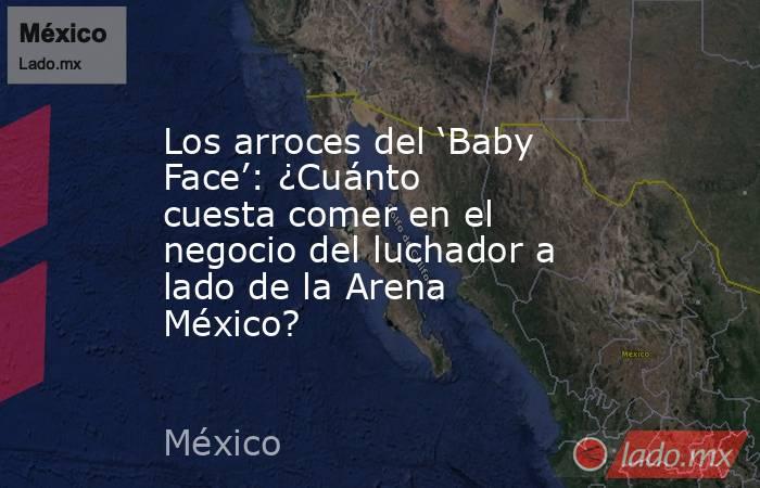 Los arroces del ‘Baby Face’: ¿Cuánto cuesta comer en el negocio del luchador a lado de la Arena México?. Noticias en tiempo real