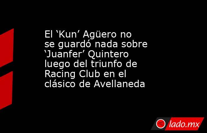 El ‘Kun’ Agüero no se guardó nada sobre ‘Juanfer’ Quintero luego del triunfo de Racing Club en el clásico de Avellaneda. Noticias en tiempo real