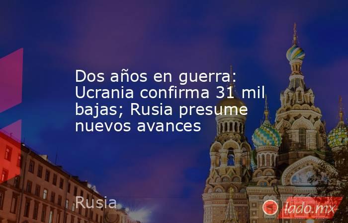 Dos años en guerra: Ucrania confirma 31 mil bajas; Rusia presume nuevos avances. Noticias en tiempo real
