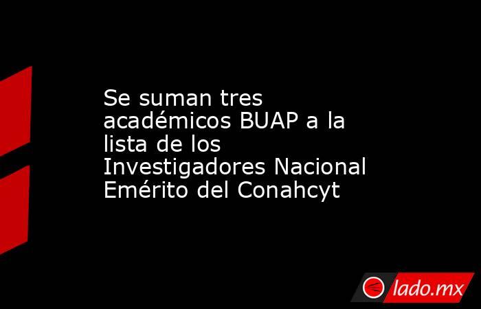 Se suman tres académicos BUAP a la lista de los Investigadores Nacional Emérito del Conahcyt. Noticias en tiempo real