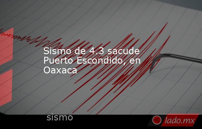 Sismo de 4.3 sacude Puerto Escondido, en Oaxaca. Noticias en tiempo real