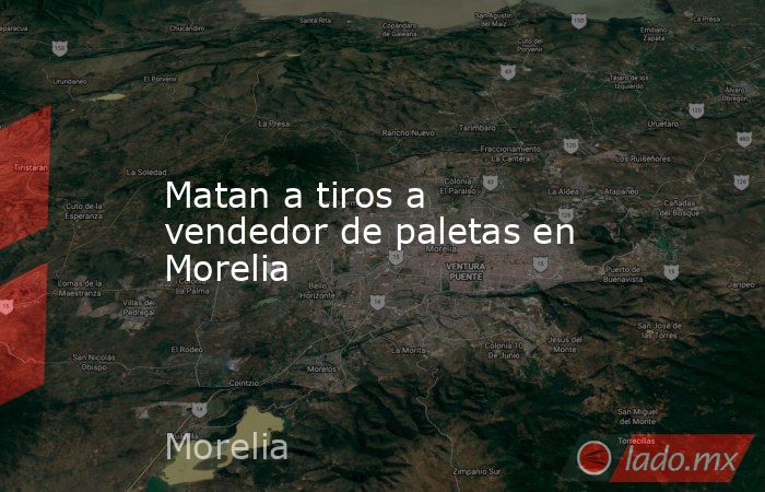 Matan a tiros a vendedor de paletas en Morelia. Noticias en tiempo real