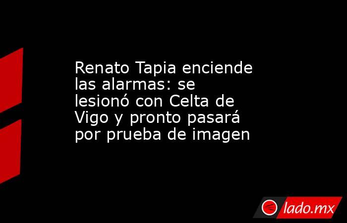 Renato Tapia enciende las alarmas: se lesionó con Celta de Vigo y pronto pasará por prueba de imagen. Noticias en tiempo real